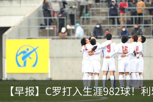 【早报】C罗打入生涯982球！利雅得胜利3比1费萨里！