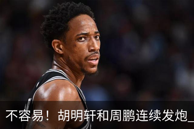 不容易！胡明轩&周鹏连续发炮 博日奇补篮命中 广东首次反超比分