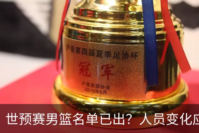世预赛男篮名单已出？人员变化应该不大 周琦赵睿大概率回归