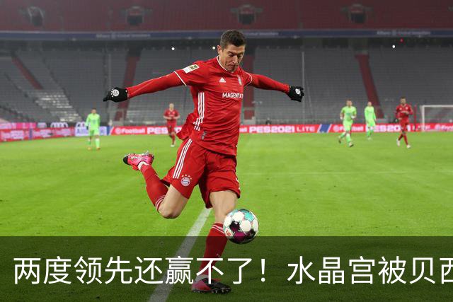 两度领先还赢不了！水晶宫被贝西克塔斯逼平，多打一人也没用