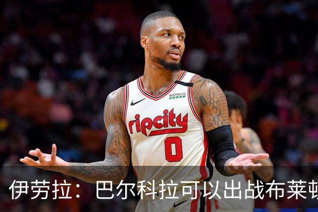 伊劳拉：巴尔科拉可以出战布莱顿，穆尼奥斯目前存疑