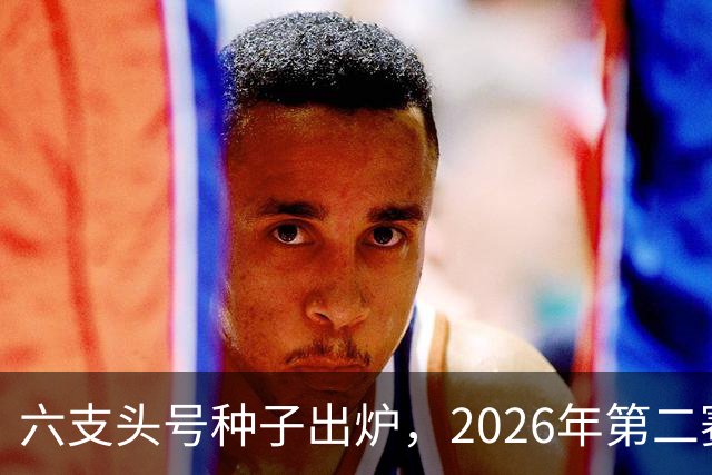 六支头号种子出炉，2026年第二赛区男足对阵揭晓