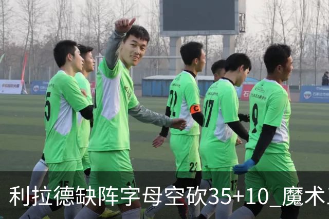 利拉德缺阵字母空砍35+10 魔术三人20+擒雄鹿