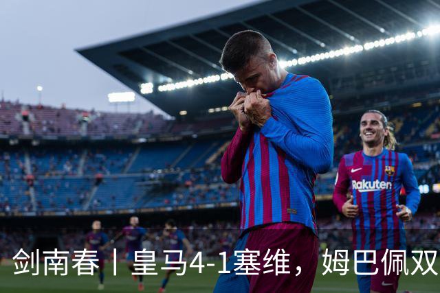 剑南春丨皇马4-1塞维，姆巴佩双响，居莱尔、扬-迪奥曼德建功