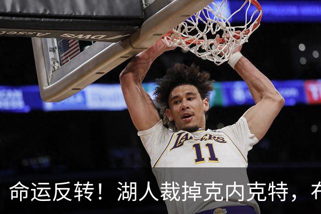 命运反转！湖人裁掉克内克特，布朗尼惊险留队，天才新星正式落幕