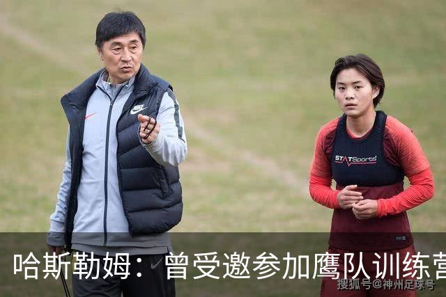 哈斯勒姆：曾受邀参加鹰队训练营，后获热火两年合同