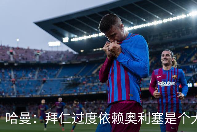 哈曼：拜仁过度依赖奥利塞是个大问题；我仍支持诺伊尔当一门