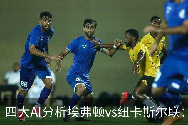 四大AI分析埃弗顿vs纽卡斯尔联：两家看好客胜，两家倾向平局