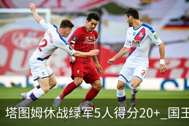 塔图姆休战绿军5人得分20+ 国王惨败凯尔特人