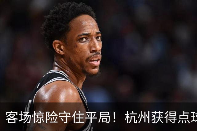 客场惊险守住平局！杭州获得点球良机，依合散上演关键扑救，泰山B队围攻无果，冲甲竞争形势严峻