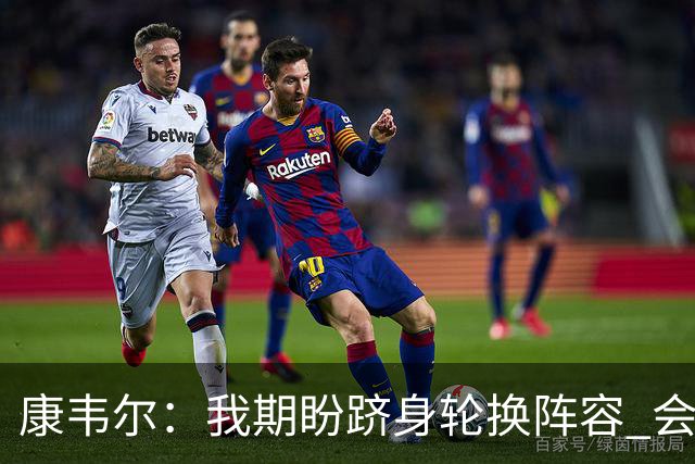 康韦尔：我期盼跻身轮换阵容 会时刻做好准备 感恩当下