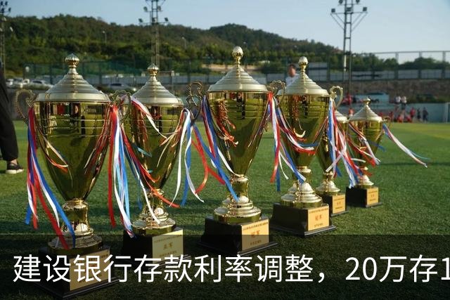 建设银行存款利率调整，20万存1年，到期能拿多少利息？答案来了