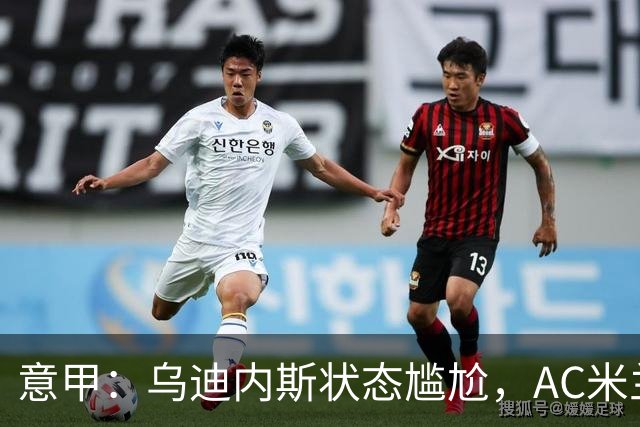意甲：乌迪内斯状态尴尬，AC米兰体能受限