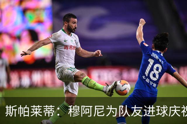斯帕莱蒂：穆阿尼为队友进球庆祝发自内心，他最在乎的是胜利