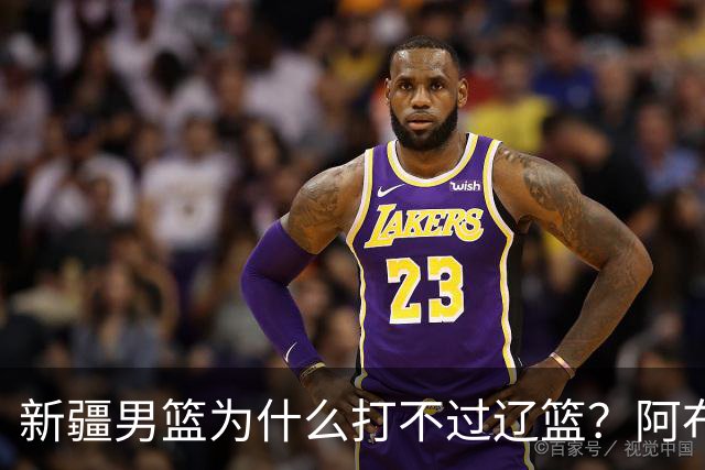 新疆男篮为什么打不过辽篮？阿布都沙拉木一席话，说得很实在