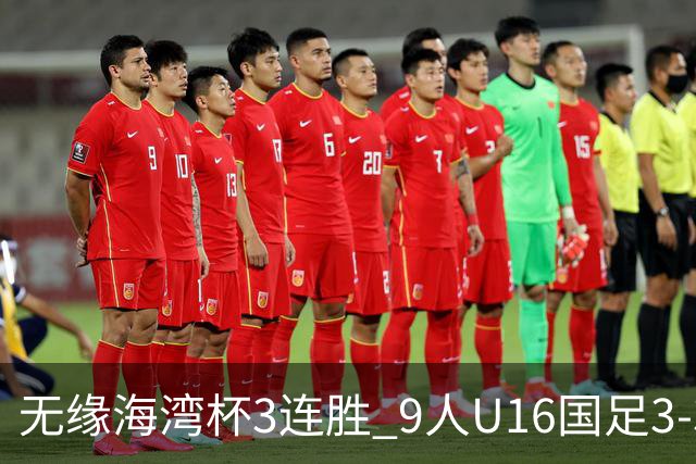 无缘海湾杯3连胜 9人U16国足3-3巴林 杨宸硕世界波 彭显宸送点+染红