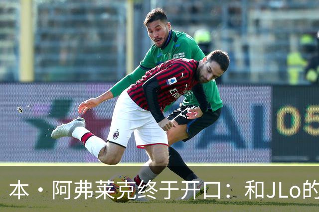 本·阿弗莱克终于开口：和JLo的恋情，毁了这部“史上最烂片”