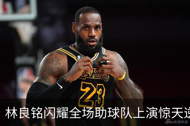 林良铭闪耀全场助球队上演惊天逆转，无罚分榜单北京国安追平成都