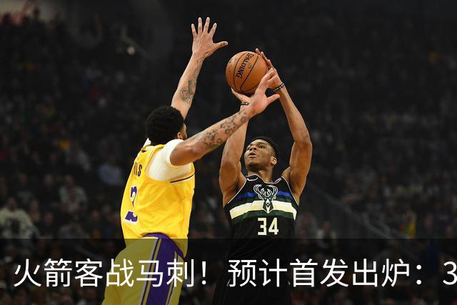 火箭客战马刺！预计首发出炉：3巨头配范乔丹，23岁前锋变主攻点