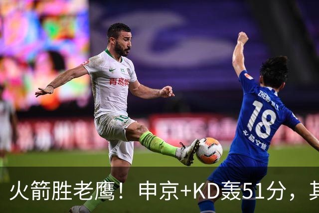 火箭胜老鹰！申京+KD轰51分，其余各将齐贡献，范弗利特稳节奏！