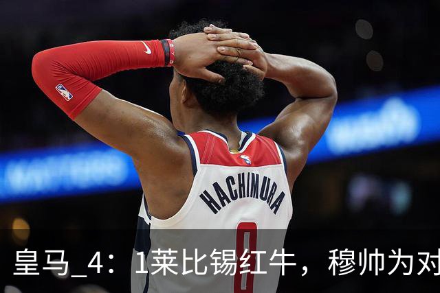 皇马 4：1莱比锡红牛，穆帅为对阵巴萨再次轮换：巴尔韦德继续客串右后卫，B席搭档卡马文加