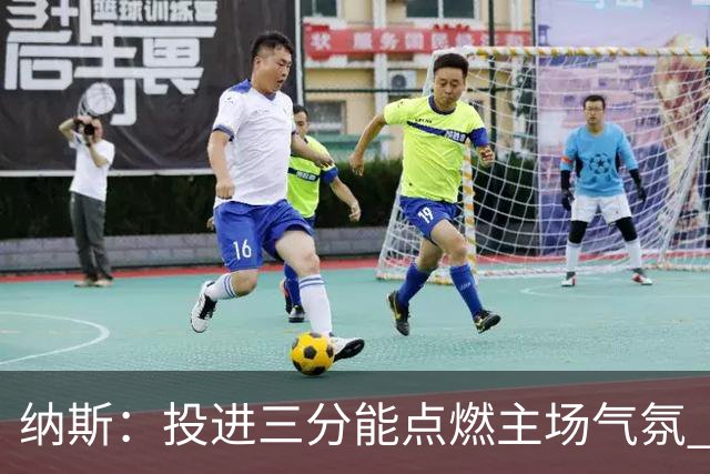 纳斯：投进三分能点燃主场气氛 我们要充分利用长传和快下优势
