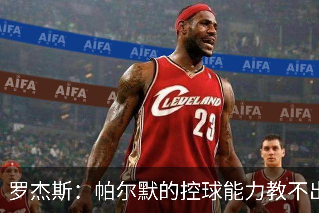 罗杰斯：帕尔默的控球能力教不出来；佩德罗是致命终结者