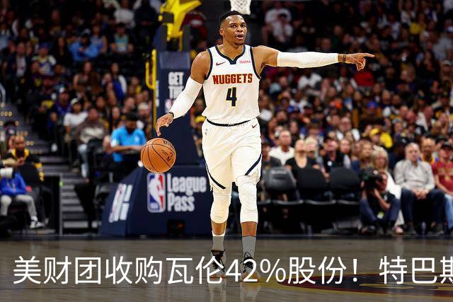 美财团收购瓦伦42%股份！特巴斯：买方是全球顶级投资者利好西甲
