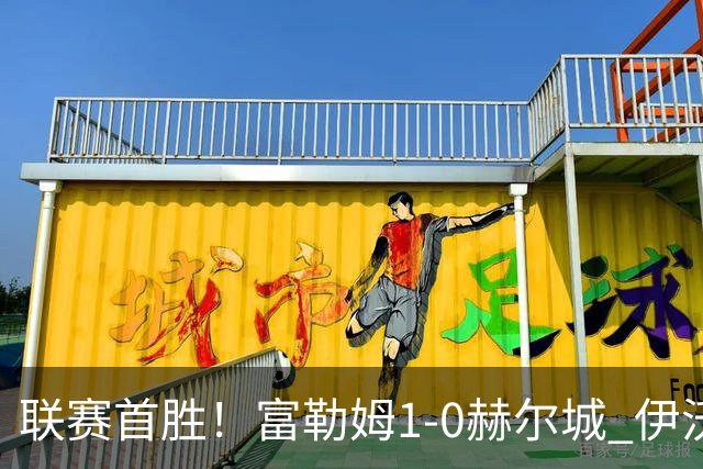 联赛首胜！富勒姆1-0赫尔城 伊沃比制胜球贝格助攻加西亚头球中框