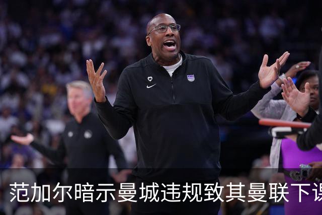 范加尔暗示曼城违规致其曼联下课：错失欧冠是当年被炒主因