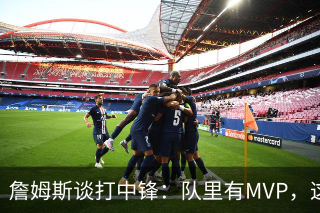 詹姆斯谈打中锋：队里有MVP，这不是可持续角色