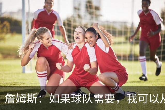 詹姆斯：如果球队需要，我可以从一号位打到五号位