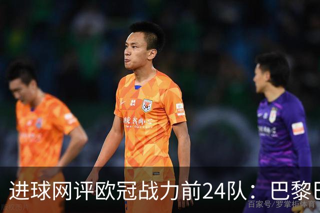 进球网评欧冠战力前24队：巴黎巴萨枪手前3，皇马第5曼联11