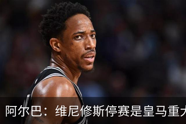 阿尔巴：维尼修斯停赛是皇马重大损失，巴萨赢面更大
