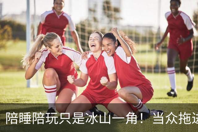 陪睡陪玩只是冰山一角！当众拖进厕所 富豪明码标价，女星再曝猛料