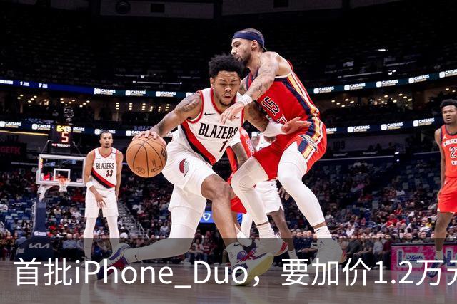 首批iPhone Duo，要加价1.2万元？