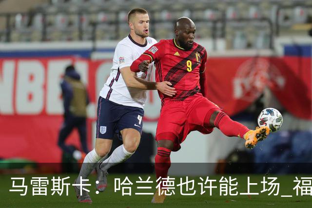 马雷斯卡：哈兰德也许能上场 福登可以作为9号位备选方案之一