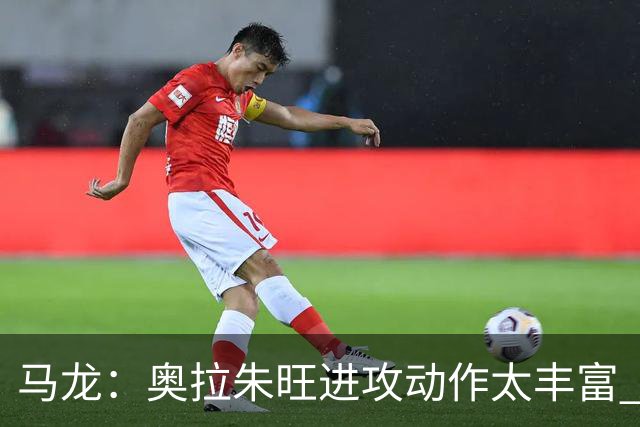 马龙：奥拉朱旺进攻动作太丰富 攻防都能伤害你 根本没有简单防法