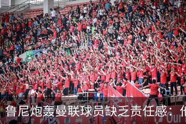 鲁尼炮轰曼联球员缺乏责任感：他们“自私”“像孩子一样”